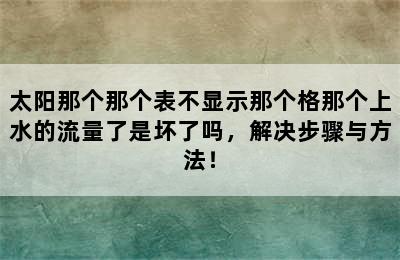 太阳那个那个表不显示那个格那个上水的流量了是坏了吗，解决步骤与方法！