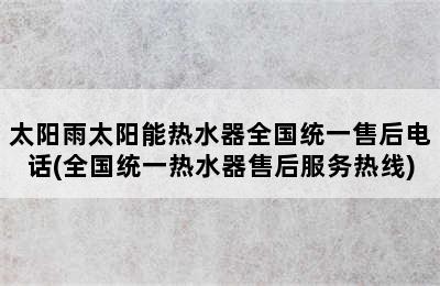 太阳雨太阳能热水器全国统一售后电话(全国统一热水器售后服务热线)