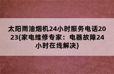 太阳雨油烟机24小时服务电话2023(家电维修专家：电器故障24小时在线解决)