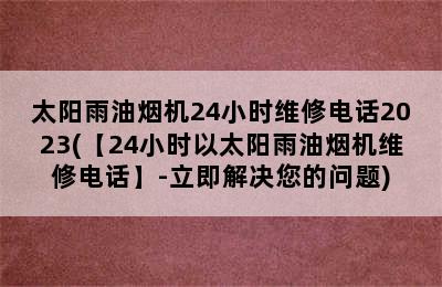 太阳雨油烟机24小时维修电话2023(【24小时以太阳雨油烟机维修电话】-立即解决您的问题)