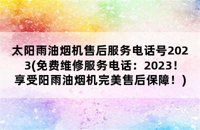 太阳雨油烟机售后服务电话号2023(免费维修服务电话：2023！享受阳雨油烟机完美售后保障！)