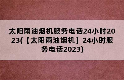 太阳雨油烟机服务电话24小时2023(【太阳雨油烟机】24小时服务电话2023)