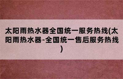 太阳雨热水器全国统一服务热线(太阳雨热水器-全国统一售后服务热线)