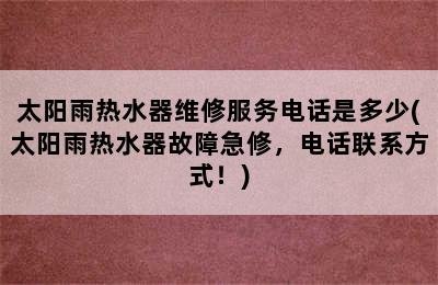 太阳雨热水器维修服务电话是多少(太阳雨热水器故障急修，电话联系方式！)