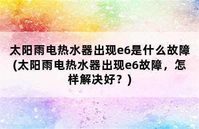 太阳雨电热水器出现e6是什么故障(太阳雨电热水器出现e6故障，怎样解决好？)