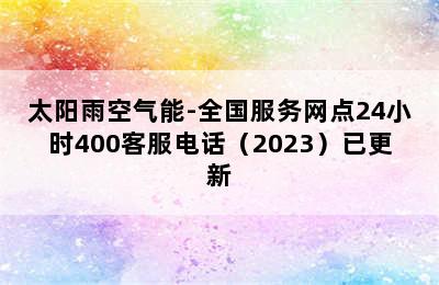 太阳雨空气能-全国服务网点24小时400客服电话（2023）已更新