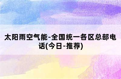 太阳雨空气能-全国统一各区总部电话(今日-推荐)