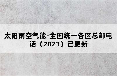 太阳雨空气能-全国统一各区总部电话（2023）已更新