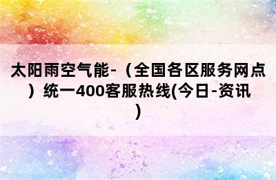 太阳雨空气能-（全国各区服务网点）统一400客服热线(今日-资讯)