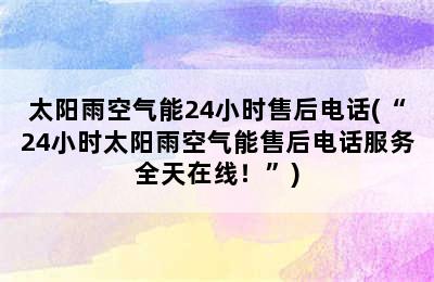 太阳雨空气能24小时售后电话(“24小时太阳雨空气能售后电话服务全天在线！”)