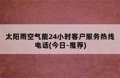 太阳雨空气能24小时客户服务热线电话(今日-推荐)