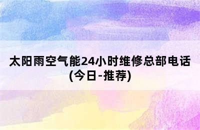 太阳雨空气能24小时维修总部电话(今日-推荐)