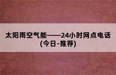 太阳雨空气能——24小时网点电话(今日-推荐)