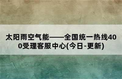 太阳雨空气能——全国统一热线400受理客服中心(今日-更新)