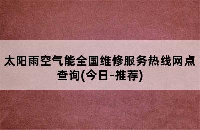 太阳雨空气能全国维修服务热线网点查询(今日-推荐)