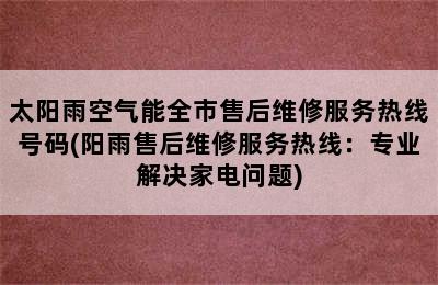 太阳雨空气能全市售后维修服务热线号码(阳雨售后维修服务热线：专业解决家电问题)