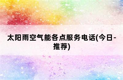 太阳雨空气能各点服务电话(今日-推荐)