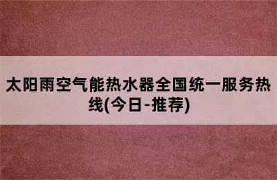 太阳雨空气能热水器全国统一服务热线(今日-推荐)