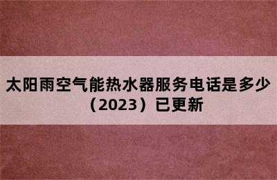 太阳雨空气能热水器服务电话是多少（2023）已更新