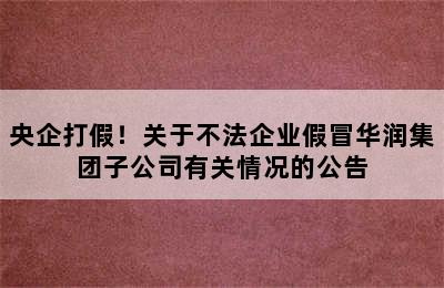 央企打假！关于不法企业假冒华润集团子公司有关情况的公告