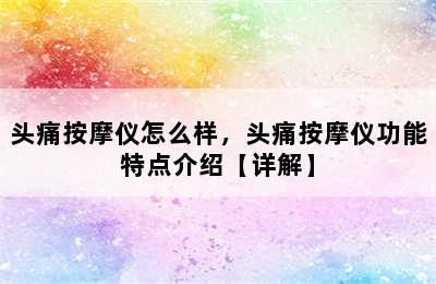 头痛按摩仪怎么样，头痛按摩仪功能特点介绍【详解】