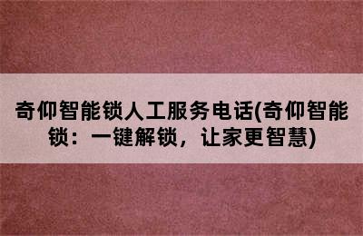 奇仰智能锁人工服务电话(奇仰智能锁：一键解锁，让家更智慧)