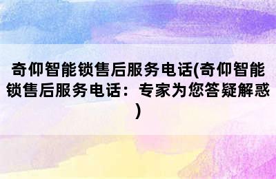 奇仰智能锁售后服务电话(奇仰智能锁售后服务电话：专家为您答疑解惑)