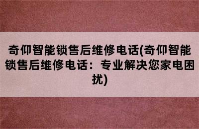 奇仰智能锁售后维修电话(奇仰智能锁售后维修电话：专业解决您家电困扰)