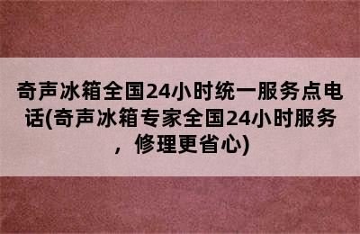 奇声冰箱全国24小时统一服务点电话(奇声冰箱专家全国24小时服务，修理更省心)