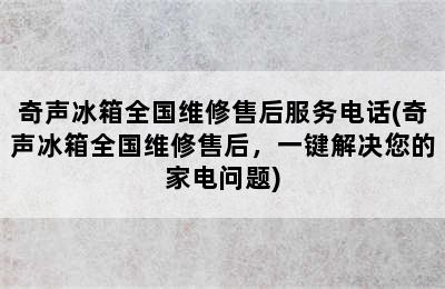 奇声冰箱全国维修售后服务电话(奇声冰箱全国维修售后，一键解决您的家电问题)