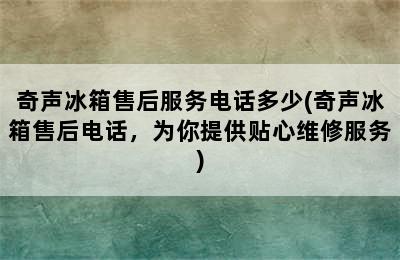 奇声冰箱售后服务电话多少(奇声冰箱售后电话，为你提供贴心维修服务)