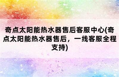 奇点太阳能热水器售后客服中心(奇点太阳能热水器售后，一线客服全程支持)