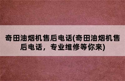 奇田油烟机售后电话(奇田油烟机售后电话，专业维修等你来)