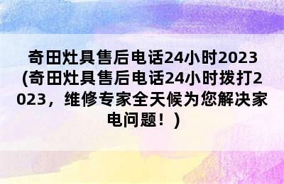 奇田灶具售后电话24小时2023(奇田灶具售后电话24小时拨打2023，维修专家全天候为您解决家电问题！)