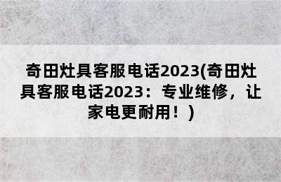 奇田灶具客服电话2023(奇田灶具客服电话2023：专业维修，让家电更耐用！)