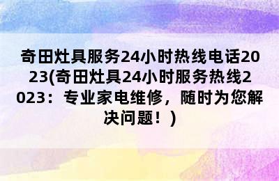 奇田灶具服务24小时热线电话2023(奇田灶具24小时服务热线2023：专业家电维修，随时为您解决问题！)