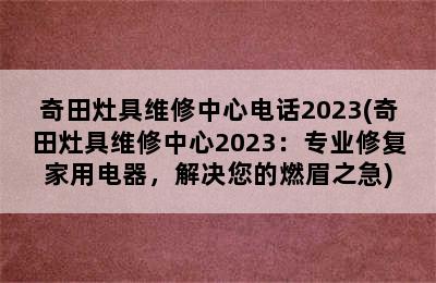 奇田灶具维修中心电话2023(奇田灶具维修中心2023：专业修复家用电器，解决您的燃眉之急)