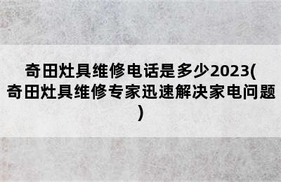 奇田灶具维修电话是多少2023(奇田灶具维修专家迅速解决家电问题)