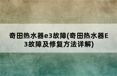 奇田热水器e3故障(奇田热水器E3故障及修复方法详解)