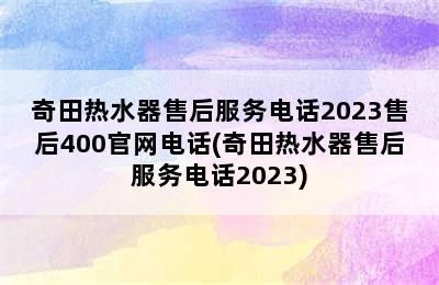 奇田热水器售后服务电话2023售后400官网电话(奇田热水器售后服务电话2023)