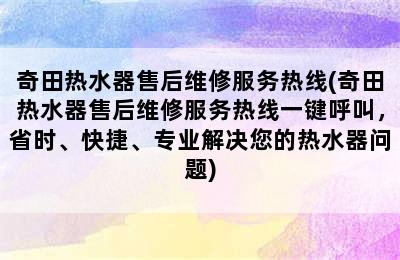 奇田热水器售后维修服务热线(奇田热水器售后维修服务热线一键呼叫，省时、快捷、专业解决您的热水器问题)