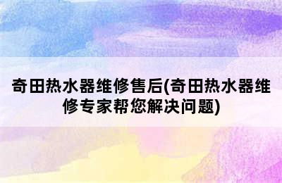 奇田热水器维修售后(奇田热水器维修专家帮您解决问题)