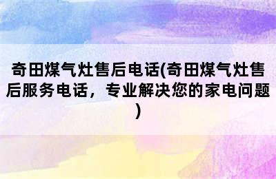 奇田煤气灶售后电话(奇田煤气灶售后服务电话，专业解决您的家电问题)