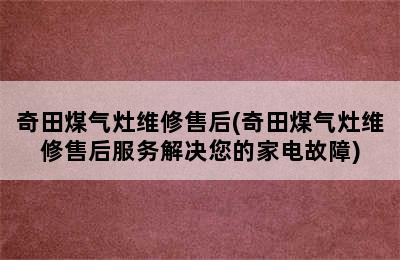 奇田煤气灶维修售后(奇田煤气灶维修售后服务解决您的家电故障)