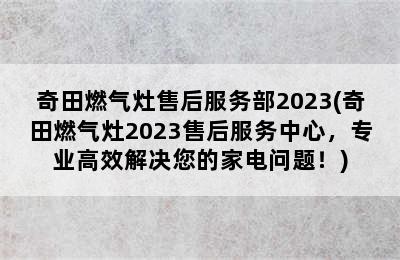 奇田燃气灶售后服务部2023(奇田燃气灶2023售后服务中心，专业高效解决您的家电问题！)