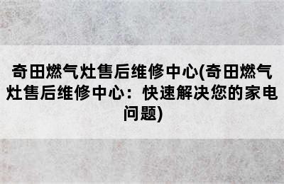 奇田燃气灶售后维修中心(奇田燃气灶售后维修中心：快速解决您的家电问题)