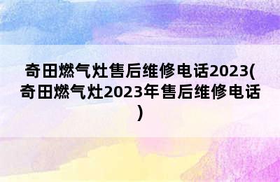 奇田燃气灶售后维修电话2023(奇田燃气灶2023年售后维修电话)