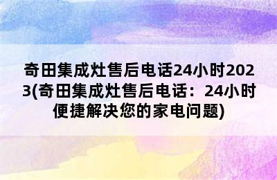 奇田集成灶售后电话24小时2023(奇田集成灶售后电话：24小时便捷解决您的家电问题)