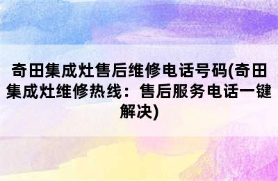 奇田集成灶售后维修电话号码(奇田集成灶维修热线：售后服务电话一键解决)