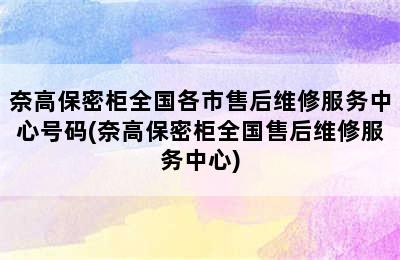 奈高保密柜全国各市售后维修服务中心号码(奈高保密柜全国售后维修服务中心)